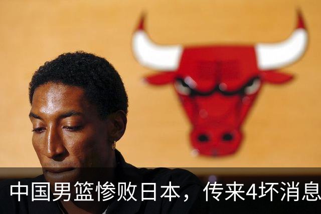 中国男篮惨败日本，传来4坏消息1好消息，防守崩盘 郭士强或下课